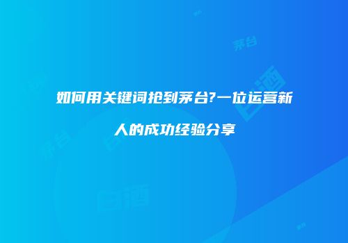 如何用关键词抢到茅台?一位运营新人的成功经验分享