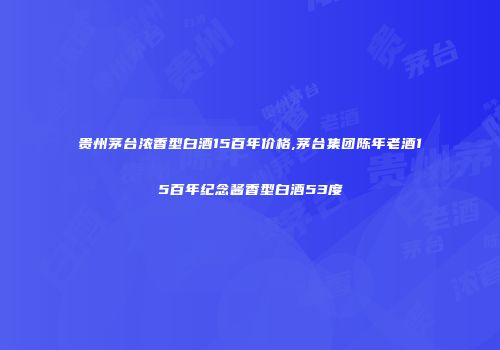 贵州茅台浓香型白酒15百年价格,茅台集团陈年老酒15百年纪念酱香型白酒53度