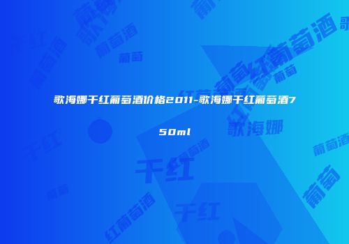 歌海娜干红葡萄酒价格2011-歌海娜干红葡萄酒750ml