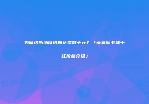 为何这瓶酒值得你花费数千元？「蒂莫斯卡隆干红价格介绍」