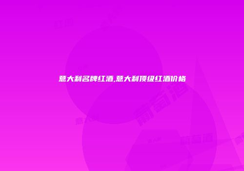 意大利名牌红酒,意大利顶级红酒价格