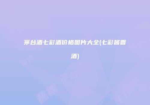 茅台酒七彩酒价格图片大全(七彩酱香酒)