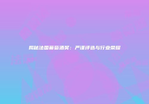 揭秘法国葡萄酒奖：严谨评选与行业荣耀