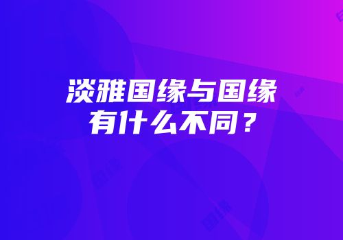 淡雅国缘与国缘有什么不同？
