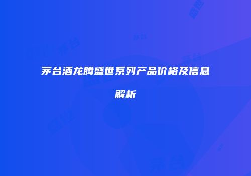 茅台酒龙腾盛世系列产品价格及信息解析