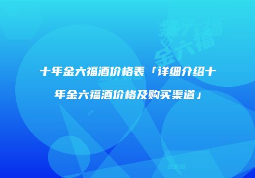 十年金六福酒价格表「详细介绍十年金六福酒价格及购买渠道」