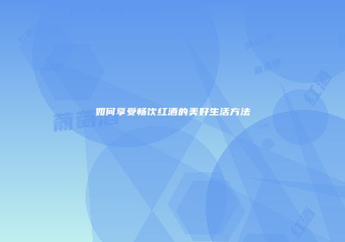 如何享受畅饮红酒的美好生活方法