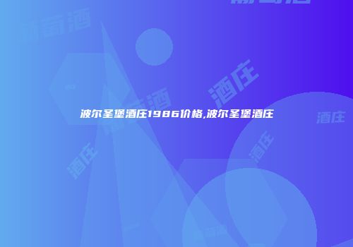 波尔圣堡酒庄1986价格,波尔圣堡酒庄