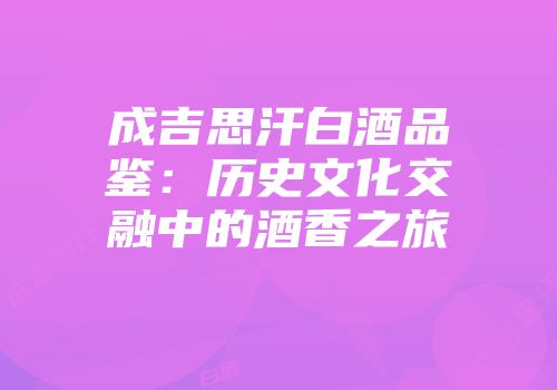 成吉思汗白酒品鉴：历史文化交融中的酒香之旅