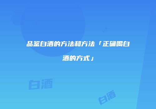 品鉴白酒的方法和方法「正确喝白酒的方式」