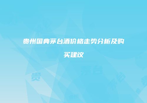 贵州国典茅台酒价格走势分析及购买建议