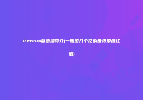 Petrus葡萄酒简介(一瓶值几个亿的世界顶级红酒)