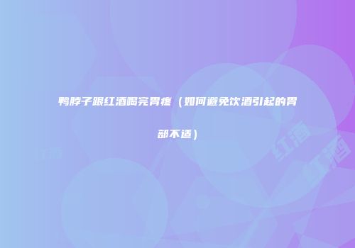 鸭脖子跟红酒喝完胃疼（如何避免饮酒引起的胃部不适）