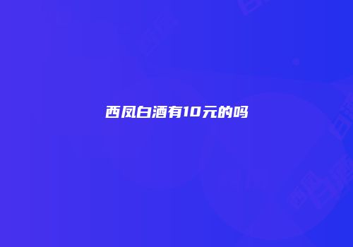 西凤白酒有10元的吗