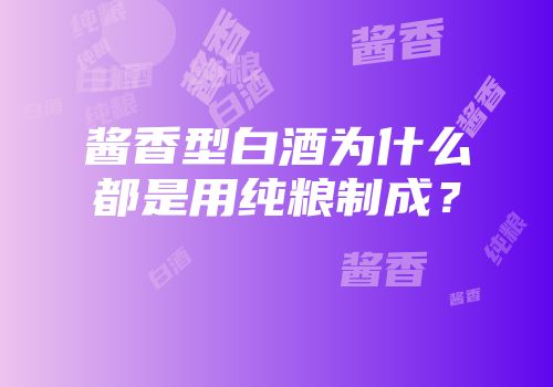 酱香型白酒为什么都是用纯粮制成？