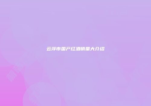 云浮市国产红酒销量大介绍