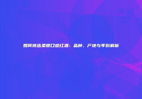 如何挑选柔顺口感红酒：品种、产地与年份解析