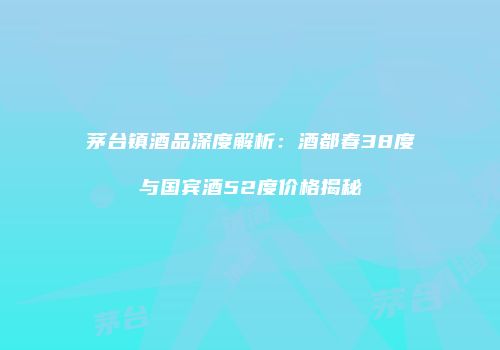 茅台镇酒品深度解析：酒都春38度与国宾酒52度价格揭秘
