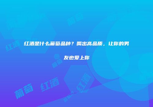 红酒是什么葡萄品种？喝出高品质，让你的男友也爱上你