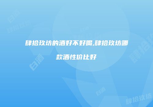 肆拾玖坊的酒好不好喝,肆拾玖坊哪款酒性价比好