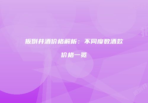 扳倒井酒价格解析：不同度数酒款价格一览