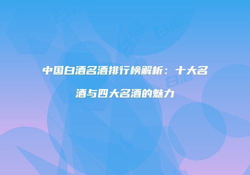 中国白酒名酒排行榜解析：十大名酒与四大名酒的魅力