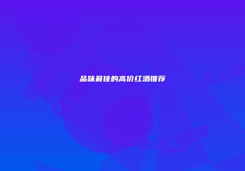 品味最佳的高价红酒推荐