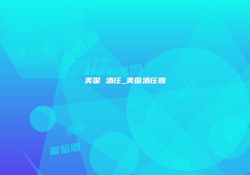 美国 酒庄_美国酒庄园