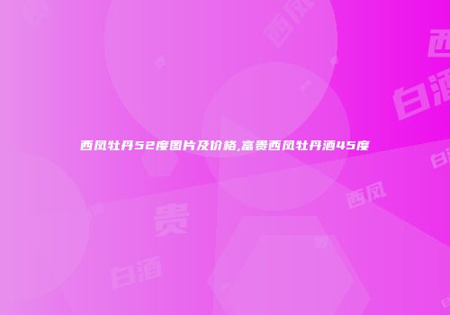 西凤牡丹52度图片及价格,富贵西凤牡丹酒45度