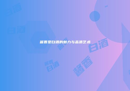 酱香型白酒的魅力与品酒艺术