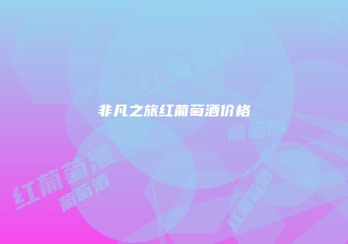 非凡之旅红葡萄酒价格