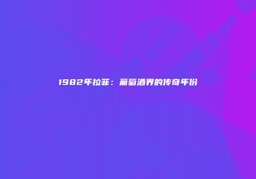 1982年拉菲：葡萄酒界的传奇年份