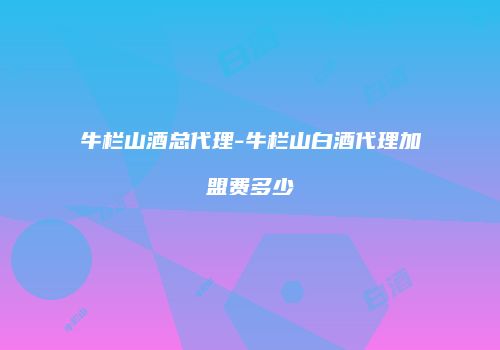 牛栏山酒总代理-牛栏山白酒代理加盟费多少