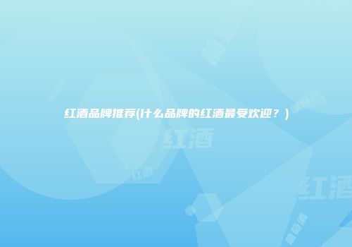 红酒品牌推荐(什么品牌的红酒最受欢迎？)
