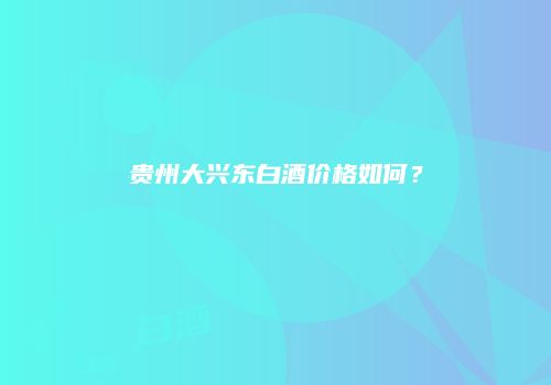 贵州大兴东白酒价格如何？