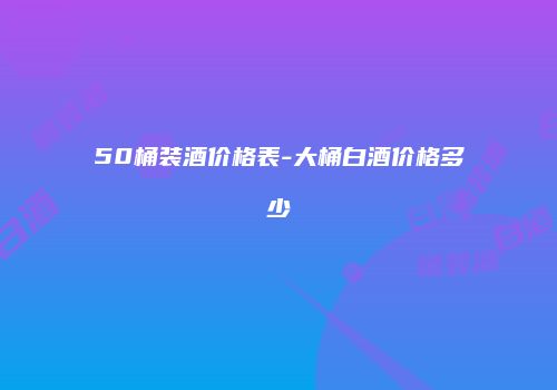 50桶装酒价格表-大桶白酒价格多少