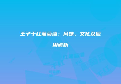王子干红葡萄酒：风味、文化及应用解析