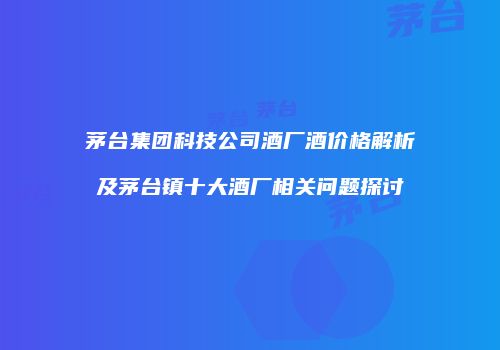 茅台集团科技公司酒厂酒价格解析及茅台镇十大酒厂相关问题探讨