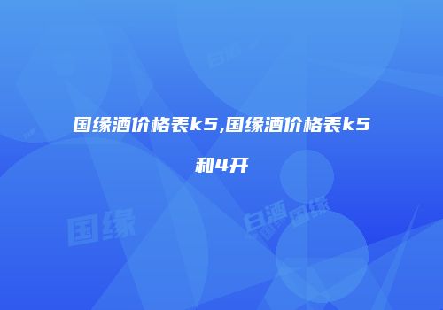 国缘酒价格表k5,国缘酒价格表k5和4开