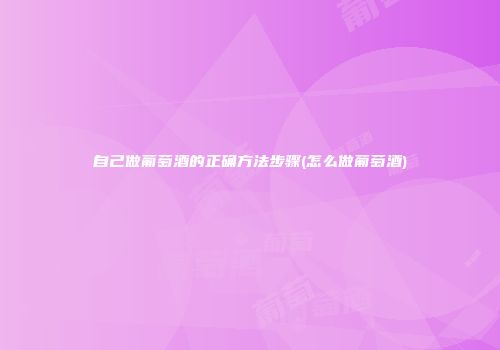自己做葡萄酒的正确方法步骤(怎么做葡萄酒)