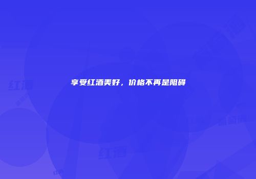 享受红酒美好，价格不再是阻碍