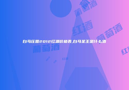 白马庄园2012红酒价格表,白马圣王是什么酒
