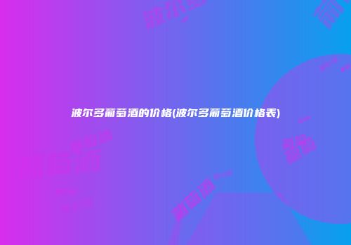 波尔多葡萄酒的价格(波尔多葡萄酒价格表)