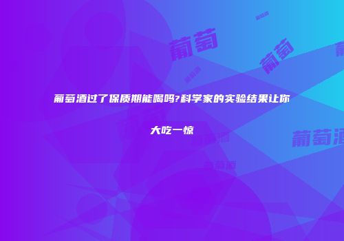 葡萄酒过了保质期能喝吗?科学家的实验结果让你大吃一惊