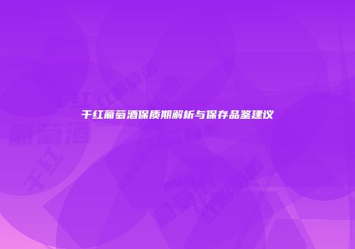 干红葡萄酒保质期解析与保存品鉴建议
