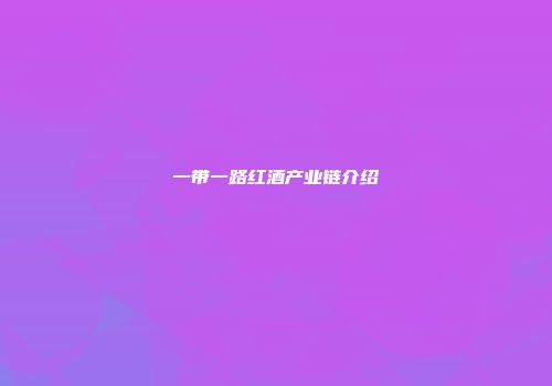 一带一路红酒产业链介绍