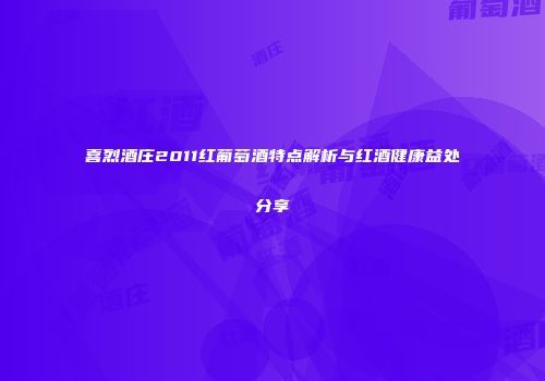 喜烈酒庄2011红葡萄酒特点解析与红酒健康益处分享
