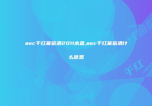 aoc干红葡萄酒2011木盒,aoc干红葡萄酒什么意思