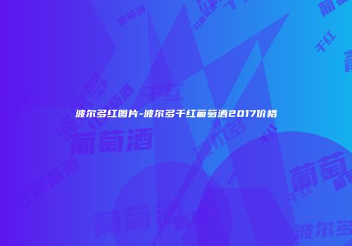 波尔多红图片-波尔多干红葡萄酒2017价格