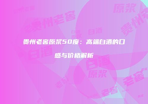 贵州老窖原浆50度：高端白酒的口感与价格解析